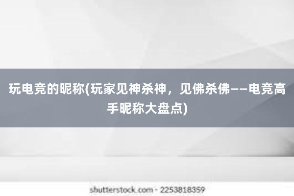 玩电竞的昵称(玩家见神杀神，见佛杀佛——电竞高手昵称大盘点)