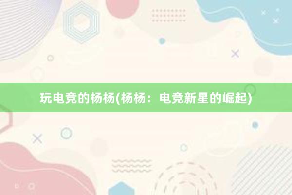 玩电竞的杨杨(杨杨：电竞新星的崛起)