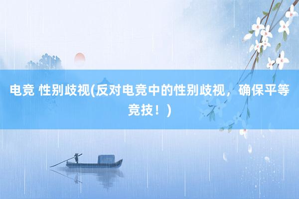 电竞 性别歧视(反对电竞中的性别歧视，确保平等竞技！)