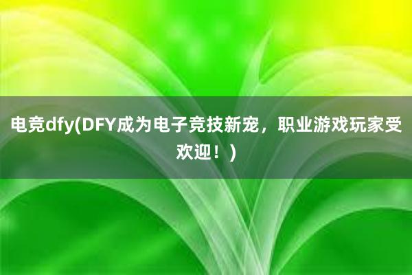 电竞dfy(DFY成为电子竞技新宠，职业游戏玩家受欢迎！)