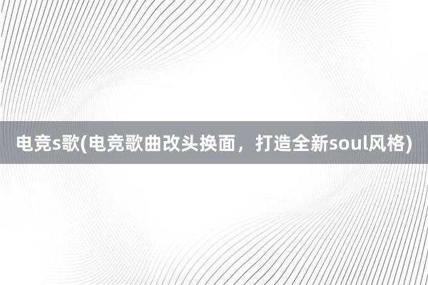 电竞s歌(电竞歌曲改头换面，打造全新soul风格)