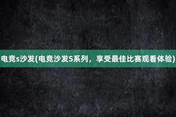 电竞s沙发(电竞沙发S系列，享受最佳比赛观看体验)