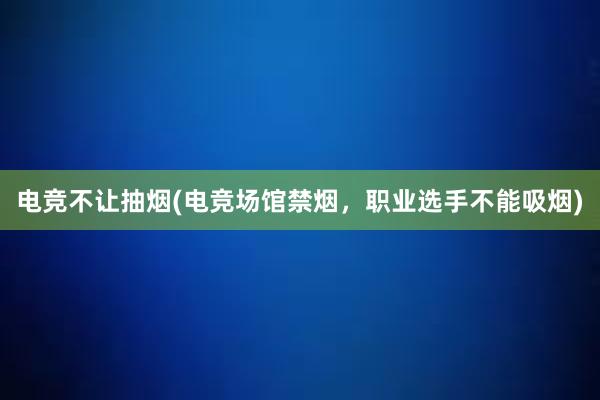 电竞不让抽烟(电竞场馆禁烟，职业选手不能吸烟)