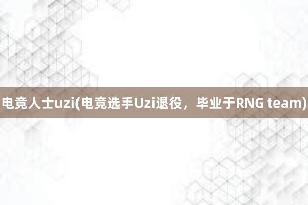 电竞人士uzi(电竞选手Uzi退役，毕业于RNG team)