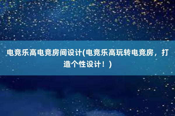 电竞乐高电竞房间设计(电竞乐高玩转电竞房，打造个性设计！)