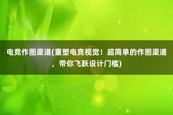 电竞作图渠道(重塑电竞视觉！超简单的作图渠道，带你飞跃设计门槛)