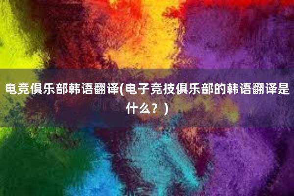 电竞俱乐部韩语翻译(电子竞技俱乐部的韩语翻译是什么？)