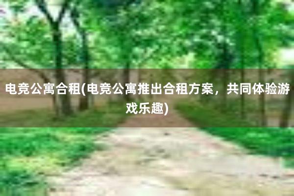 电竞公寓合租(电竞公寓推出合租方案，共同体验游戏乐趣)