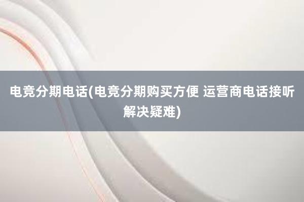 电竞分期电话(电竞分期购买方便 运营商电话接听解决疑难)