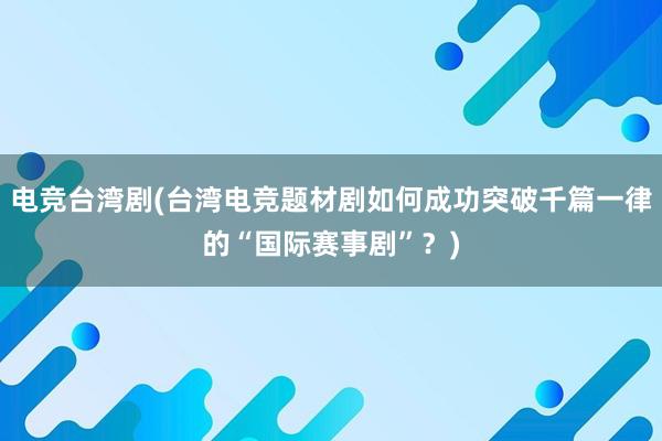 电竞台湾剧(台湾电竞题材剧如何成功突破千篇一律的“国际赛事剧”？)