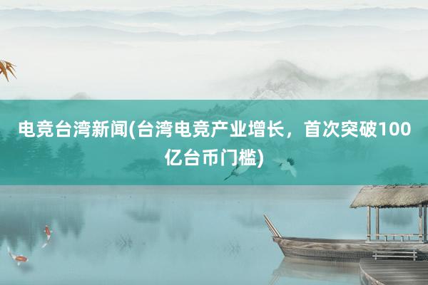 电竞台湾新闻(台湾电竞产业增长，首次突破100亿台币门槛)