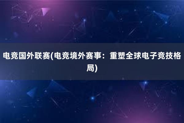 电竞国外联赛(电竞境外赛事：重塑全球电子竞技格局)