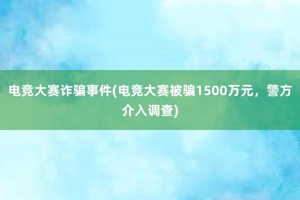 电竞大赛诈骗事件(电竞大赛被骗1500万元，警方介入调查)