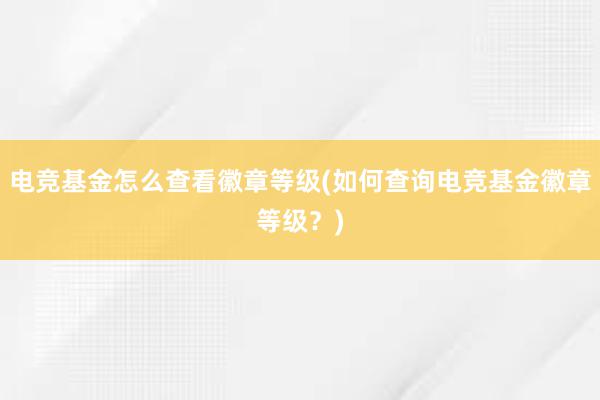 电竞基金怎么查看徽章等级(如何查询电竞基金徽章等级？)