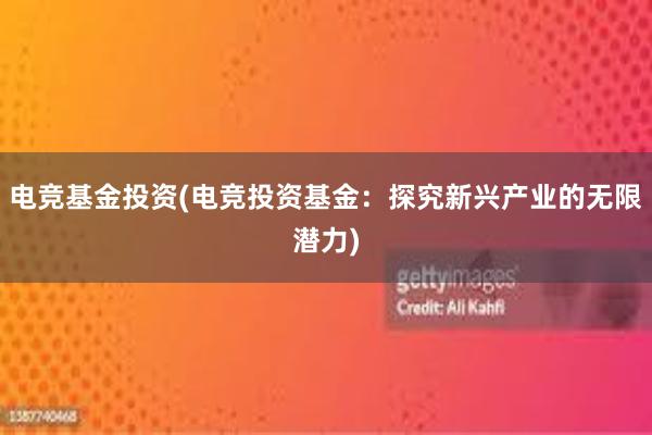 电竞基金投资(电竞投资基金：探究新兴产业的无限潜力)