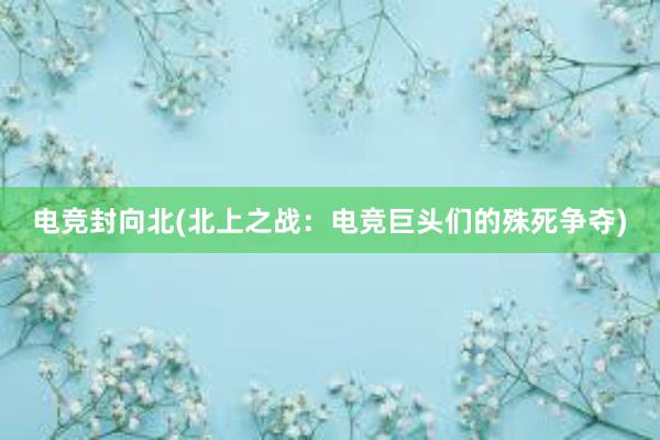 电竞封向北(北上之战：电竞巨头们的殊死争夺)