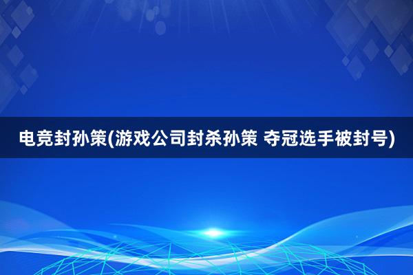 电竞封孙策(游戏公司封杀孙策 夺冠选手被封号)