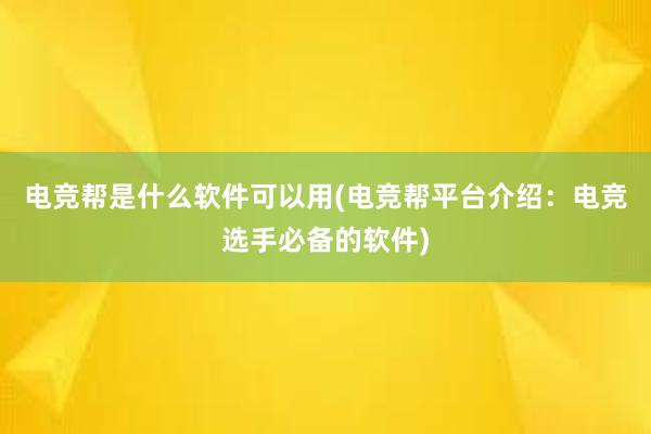 电竞帮是什么软件可以用(电竞帮平台介绍：电竞选手必备的软件)