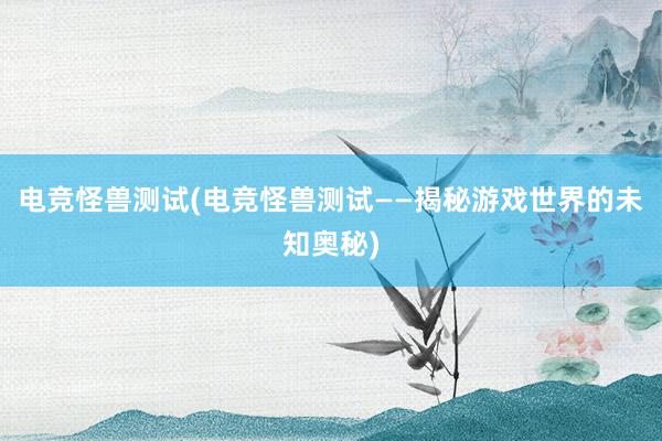 电竞怪兽测试(电竞怪兽测试——揭秘游戏世界的未知奥秘)