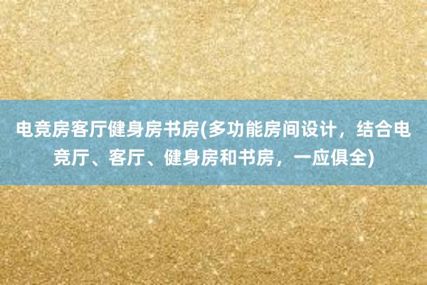 电竞房客厅健身房书房(多功能房间设计，结合电竞厅、客厅、健身房和书房，一应俱全)