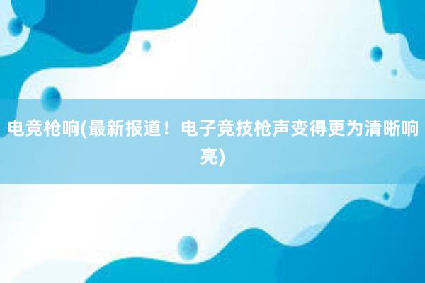 电竞枪响(最新报道！电子竞技枪声变得更为清晰响亮)