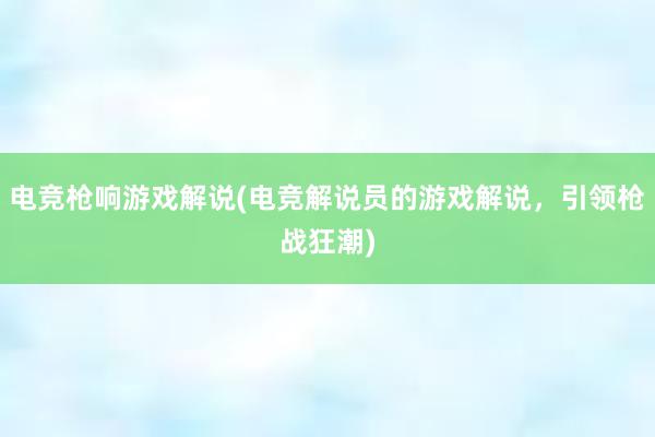 电竞枪响游戏解说(电竞解说员的游戏解说，引领枪战狂潮)