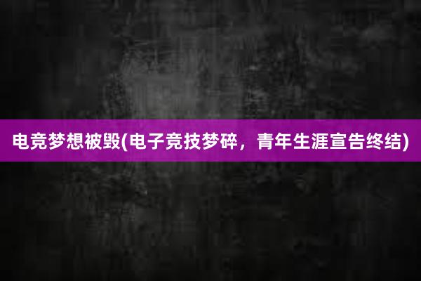 电竞梦想被毁(电子竞技梦碎，青年生涯宣告终结)