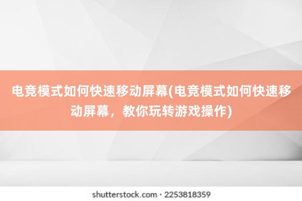 电竞模式如何快速移动屏幕(电竞模式如何快速移动屏幕，教你玩转游戏操作)