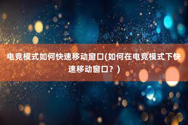 电竞模式如何快速移动窗口(如何在电竞模式下快速移动窗口？)