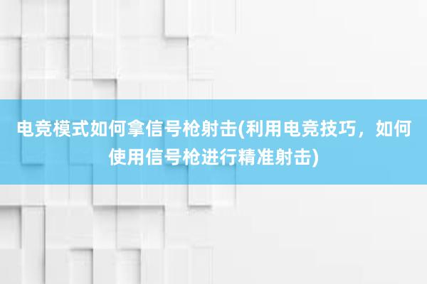 电竞模式如何拿信号枪射击(利用电竞技巧，如何使用信号枪进行精准射击)