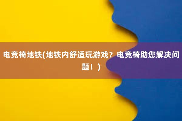 电竞椅地铁(地铁内舒适玩游戏？电竞椅助您解决问题！)