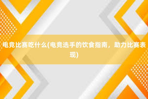 电竞比赛吃什么(电竞选手的饮食指南，助力比赛表现)