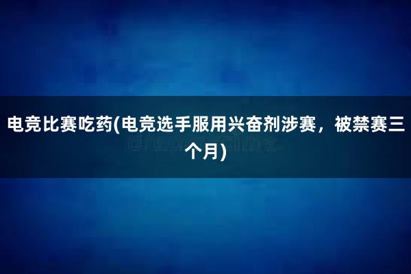 电竞比赛吃药(电竞选手服用兴奋剂涉赛，被禁赛三个月)