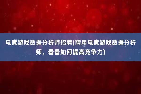 电竞游戏数据分析师招聘(聘用电竞游戏数据分析师，看看如何提高竞争力)