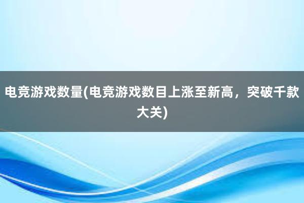 电竞游戏数量(电竞游戏数目上涨至新高，突破千款大关)