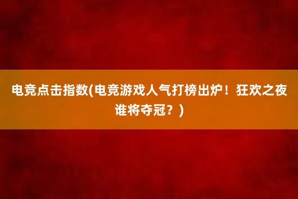 电竞点击指数(电竞游戏人气打榜出炉！狂欢之夜谁将夺冠？)