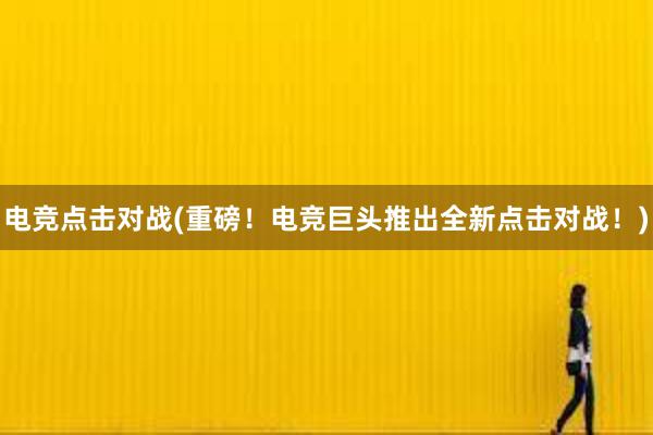 电竞点击对战(重磅！电竞巨头推出全新点击对战！)