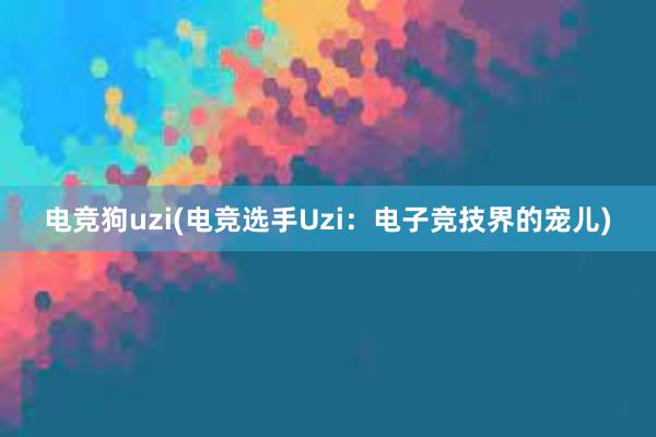 电竞狗uzi(电竞选手Uzi：电子竞技界的宠儿)