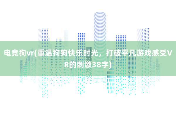 电竞狗vr(重温狗狗快乐时光，打破平凡游戏感受VR的刺激38字)