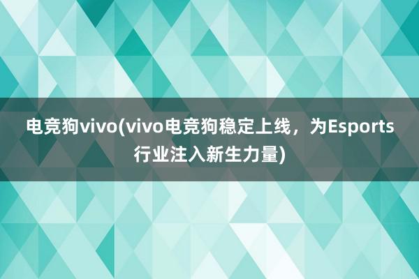 电竞狗vivo(vivo电竞狗稳定上线，为Esports行业注入新生力量)