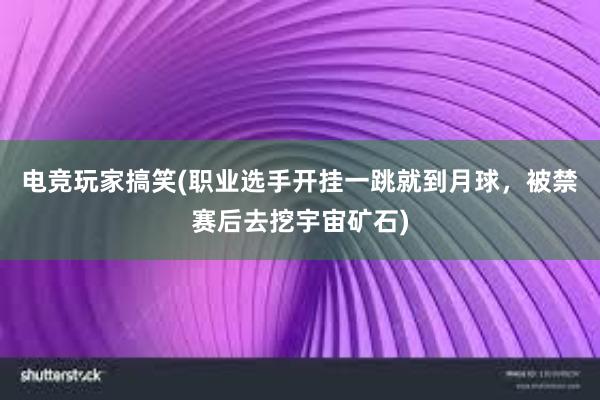 电竞玩家搞笑(职业选手开挂一跳就到月球，被禁赛后去挖宇宙矿石)