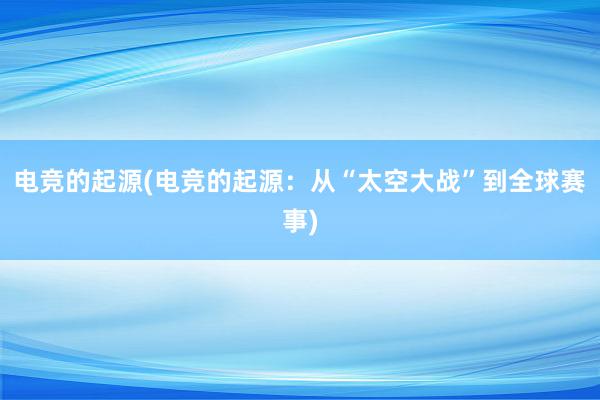 电竞的起源(电竞的起源：从“太空大战”到全球赛事)