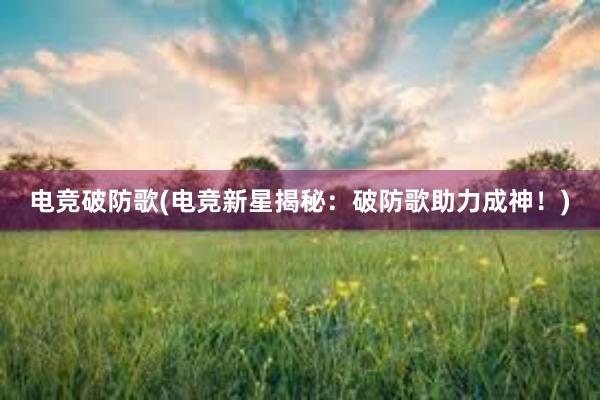 电竞破防歌(电竞新星揭秘：破防歌助力成神！)