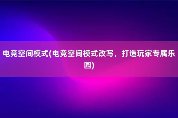 电竞空间模式(电竞空间模式改写，打造玩家专属乐园)