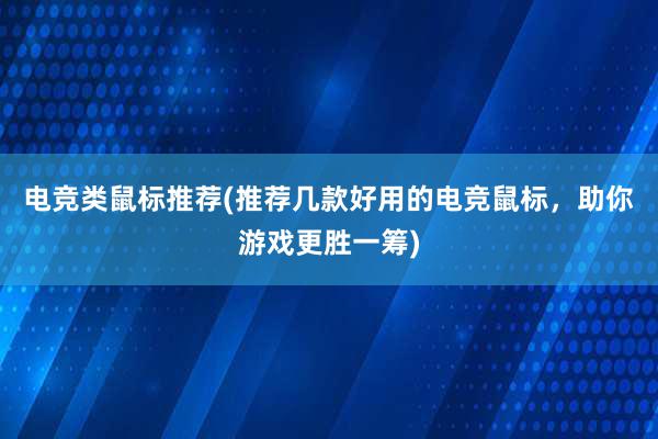 电竞类鼠标推荐(推荐几款好用的电竞鼠标，助你游戏更胜一筹)