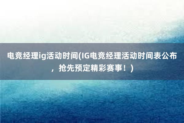 电竞经理ig活动时间(IG电竞经理活动时间表公布，抢先预定精彩赛事！)