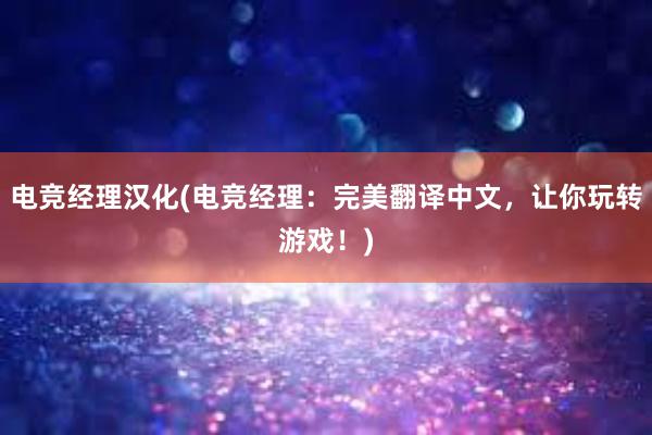 电竞经理汉化(电竞经理：完美翻译中文，让你玩转游戏！)