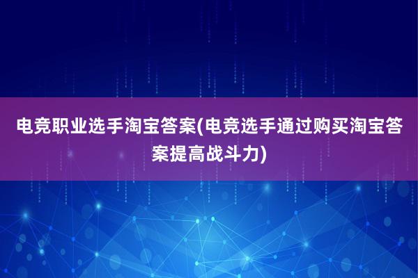 电竞职业选手淘宝答案(电竞选手通过购买淘宝答案提高战斗力)