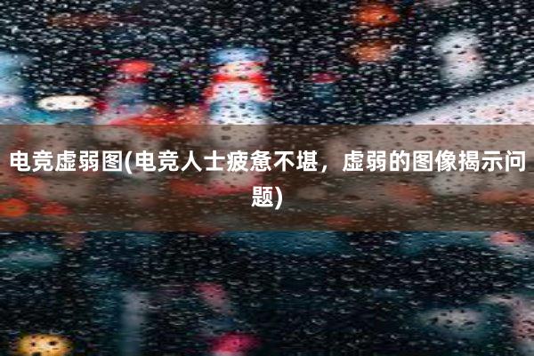 电竞虚弱图(电竞人士疲惫不堪，虚弱的图像揭示问题)