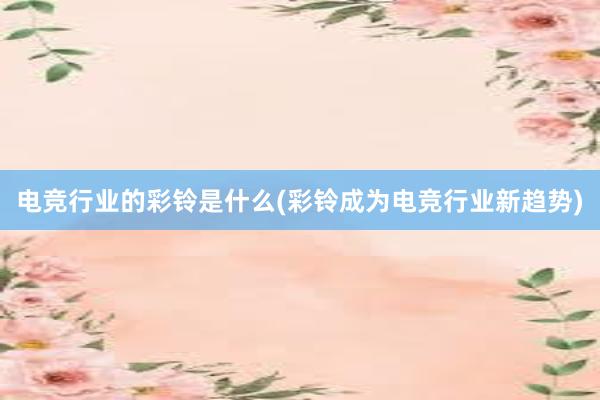 电竞行业的彩铃是什么(彩铃成为电竞行业新趋势)